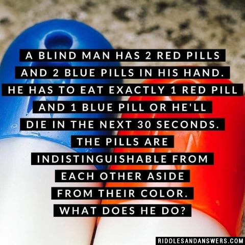 A Blind Man has 2 red pills and 2 blue pills in his hand. He has to eat exactly 1 red pill and 1 blue pill or he'll die in the next 30 seconds. The pills are indistinguishable from each other aside from their color. What does he do?