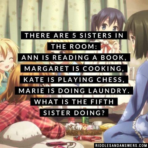 There are 5 sisters in the room:
Ann is reading a book,
Margaret is cooking,
Kate is playing chess,
Marie is doing laundry.
What is the fifth sister doing?