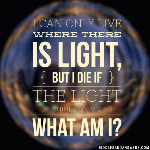 I can only live where there is light, but I die if the light shines on me.

What am I?