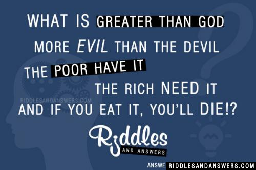 What is greater than God,
More evil than the devil,
The poor have it,
The rich need it,
And if you eat it, you'll die?