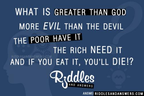 What is greater than God,
More evil than the devil,
The poor have it,
The rich need it,
And if you eat it, you'll die?