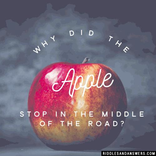 Why did the apple stop in the middle of the road? 