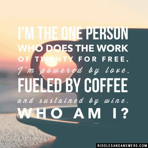 I'm the one person who does the work of twenty for free. I'm powered by love, fueled by coffee and sustained by wine. Who am I?