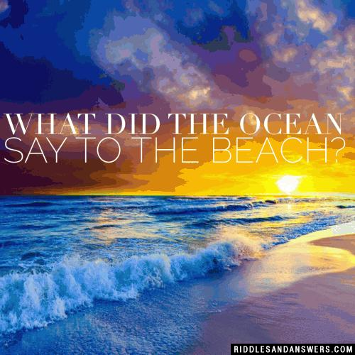 What did the ocean say to the beach?