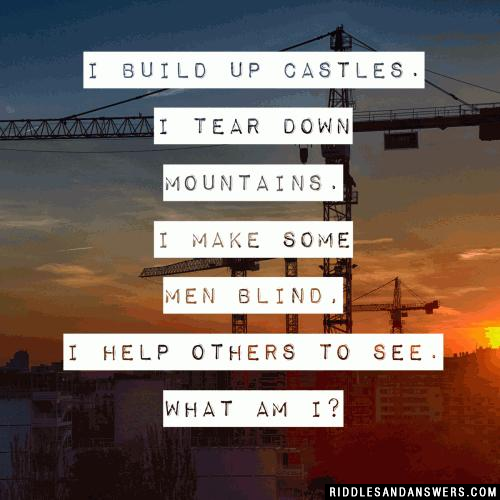 I build up castles. I tear down mountains. I make some men blind, I help others to see. What am I?