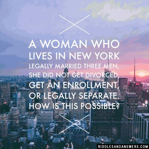 A woman who lives in New York legally married three men, she did not get divorced, get an enrollment, or legally separate.

How is this possible?