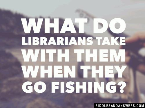 What do librarians take with them when they go fishing?