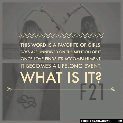 This word is a favorite of girls
Boys are unnerved on the mention of it
Once love finds its accompaniment
It becomes a lifelong event.
What is it?