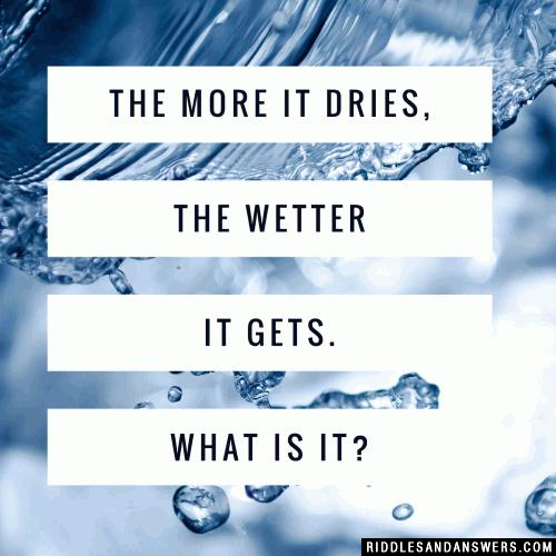 The more it dries, the wetter it gets. What is it?