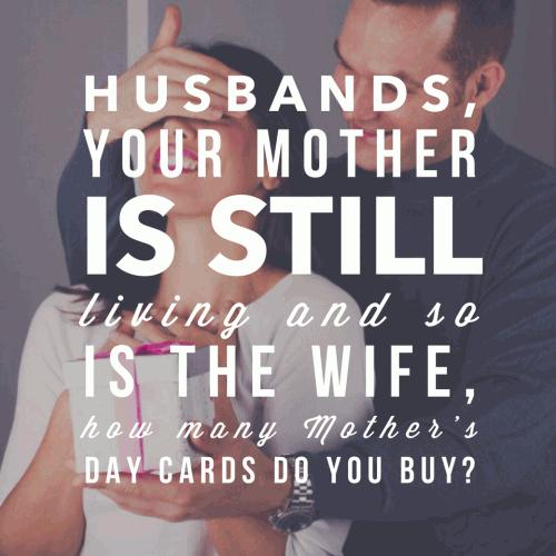 Husbands, your mother is still living and so is the wife, how many Mother's Day cards do you buy?
