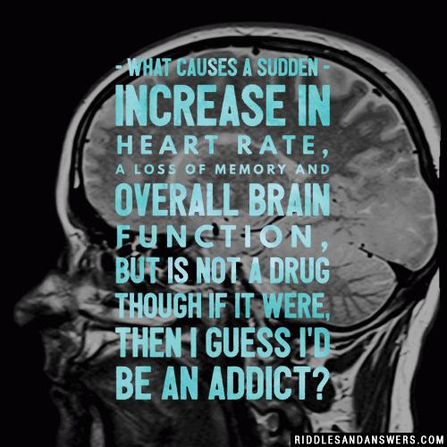 What causes a sudden increase in heart rate, a loss of memory and overall brain function, but is not a drug though if it were, then I guess I'd be an addict?