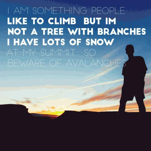 I am something people like to climb
But Im not a tree with branches
I have lots of snow at my summit
So beware of avalanches
