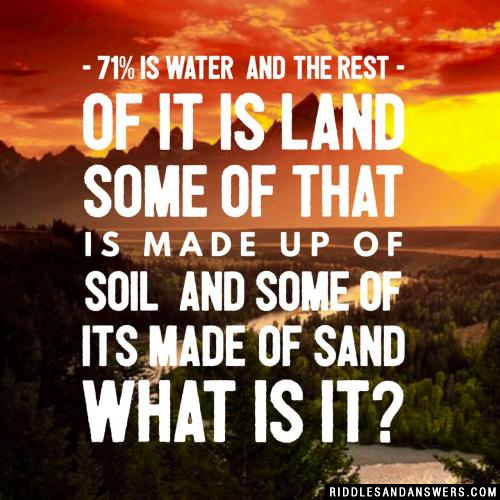 71% is water
And the rest of it is land
Some of that is made up of soil
And some of its made of sand
What is it?