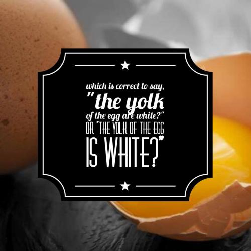 Which is correct to say, "The yolk of the egg are white?" or "The yolk of the egg is white?"