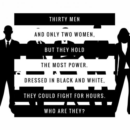 Thirty men and only two women, but they hold the most power. Dressed in black and white, they could fight for hours. Who are they?