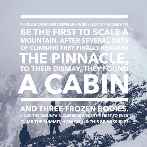 Three mountain climbers paid a lot of money to be the first to scale a mountain. After several days of climbing they finally reached the pinnacle, to their dismay, they found a cabin and three frozen bodies. Since the mountain climbers were the first to ever climb
the summit, how could this be possible?