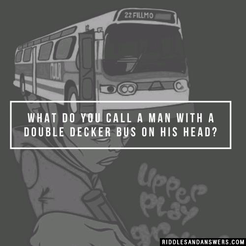 What do you call a man with a double decker bus on his head?