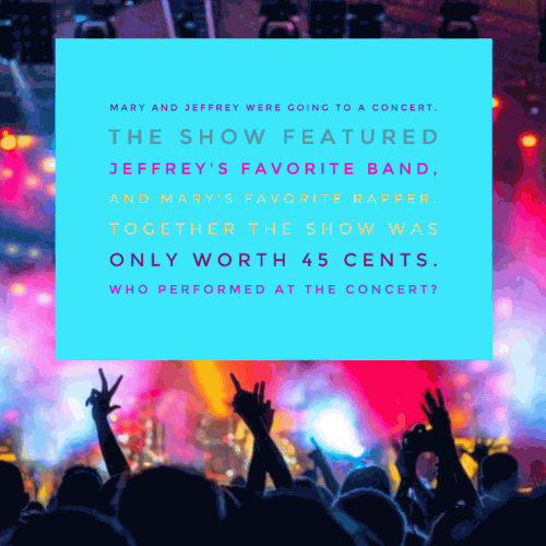 Mary and Jeffrey were going to a concert. The show featured Jeffrey's favorite band, and Mary's favorite rapper. Together the show was only worth 45 cents. Who performed at the concert?