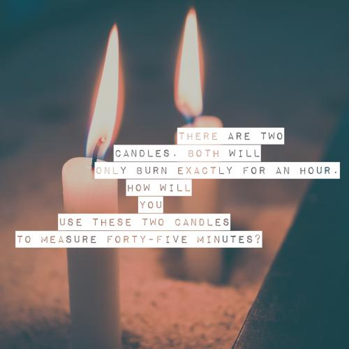 There are two candles. Both will only burn exactly for an hour. How will you use these two candles to measure forty-five minutes?
