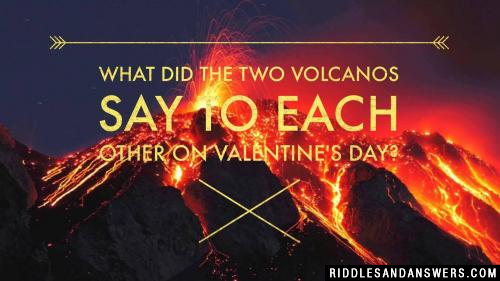 What did the two volcanos say to each other on valentine's day?