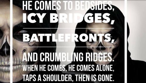 He comes to bedsides, icy bridges,
battlefronts, and crumbling ridges.
When he comes, he comes alone,
taps a shoulder, then is gone.