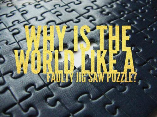 Why is the world like a faulty jig saw puzzle?