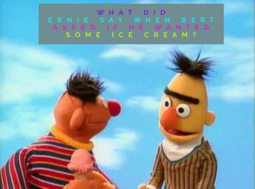 What did Ernie say when Bert asked if he wanted some ice cream?
