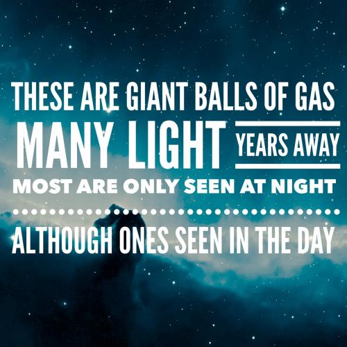 These are giant balls of gas
Many light years away
Most are only seen at night
Although ones seen in the day