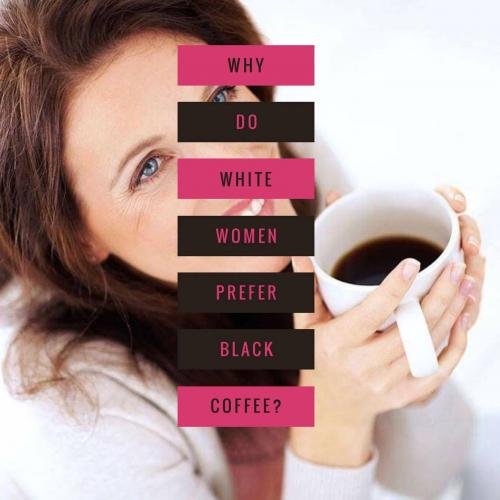 Why do white women prefer black coffee? 