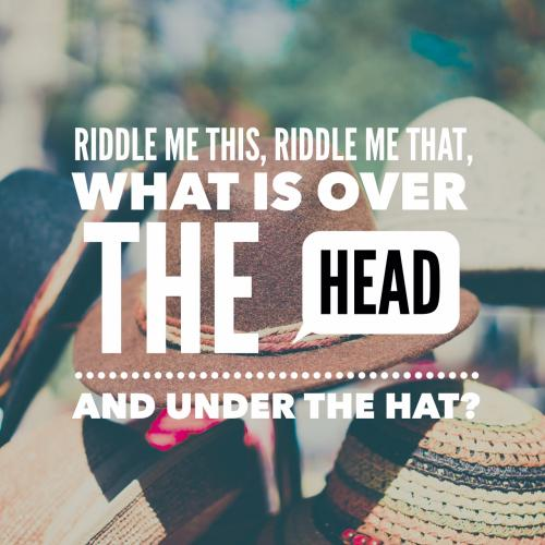 Riddle me this, riddle me that, what is over the head and under the hat?