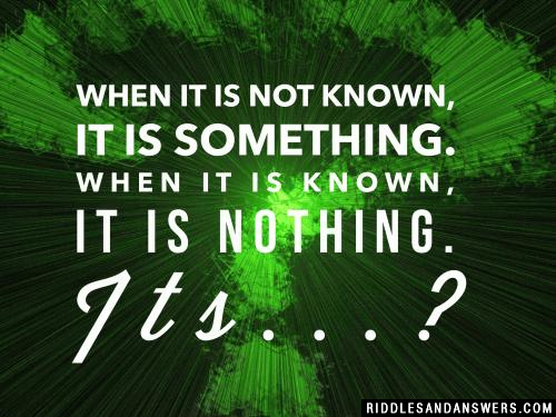 When it is not known, it is something.
When it is known, it is nothing.

Its...?