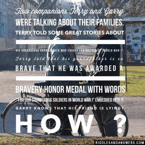 Two companions Terry and Garry were talking about their families. Terry told some great stories about his courageous grandfather who fought for Britain in "World War I". Terry told that his grandfather is so brave that he was awarded a bravery honor medal with words "For our Courageous Soldiers In World War I" embedded into it.

Garry Knows that his friend is lying? How ?