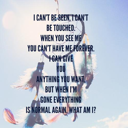 I Can't be seen, I can't be touched. When you see me you can't have me forever. I can give you anything you want, but when I'm gone everything is normal again. What am I?