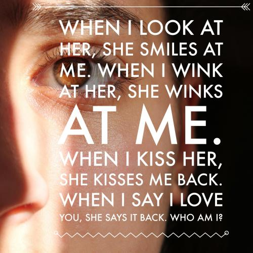 When I look at her, she smiles at me. When I wink at her, she winks at me. When I kiss her, she kisses me back. When I say I love you, she says it back. Who am I?