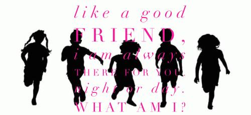 Like a good friend, I am always there for you. Night or day. What am I?