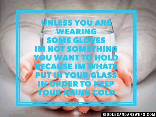 Unless you are wearing some gloves
Im not something you want to hold
Because Im whats put in your glass
In order to keep your drink cold