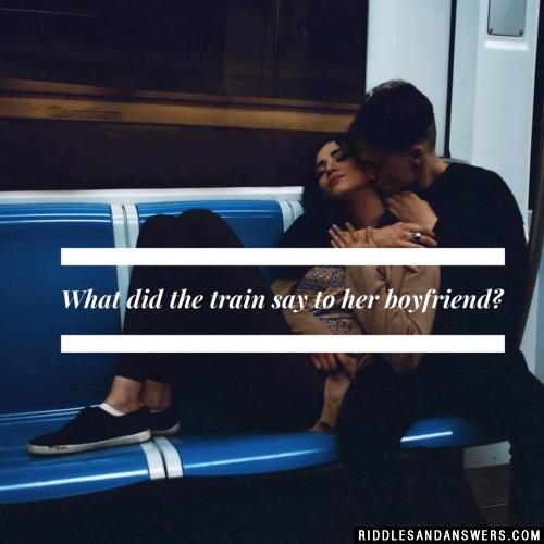 What did the train say to her boyfriend? 