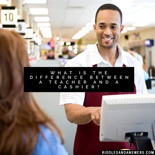 What is the difference between a teacher and a cashier?