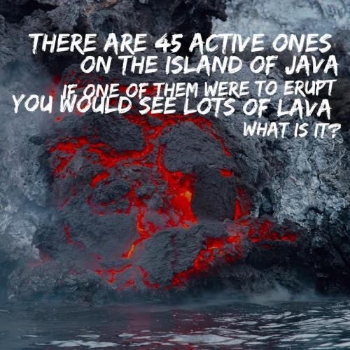 There are 45 active ones
On the island of Java
If one of them were to erupt
You would see lots of lava
What is it?