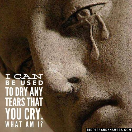 I can be used to dry any tears that you cry. What am I?