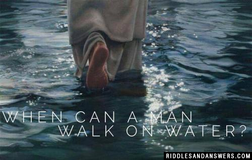 When can a man walk on water?