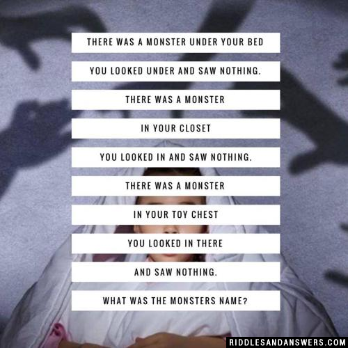 There was a monster under your bed you looked under and saw nothing. there was a monster in your closet you looked in and saw nothing. there was a monster in your toy chest you looked in there and saw nothing. What was the monsters name?