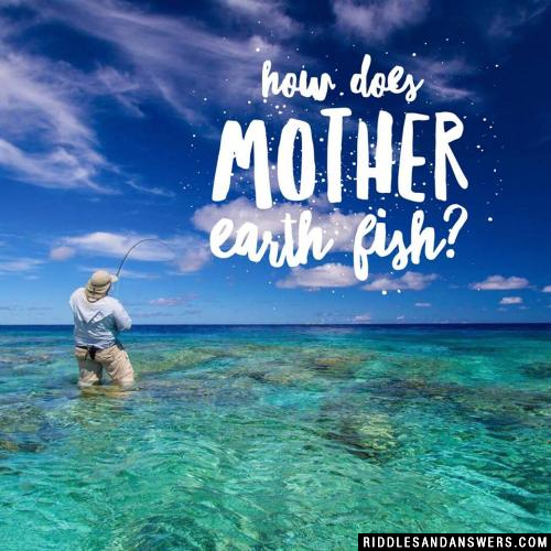 How does Mother Earth fish? 
