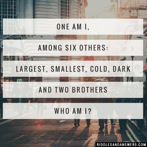 One am I, among six others:
Largest, smallest,
Cold, dark
and two brothers.

Who am I?