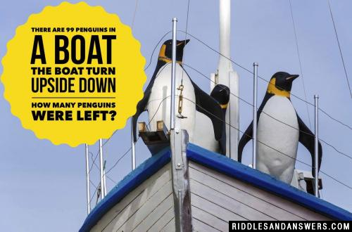 There are 99 penguins in a boat the boat turn upside down how many penguins were left?
