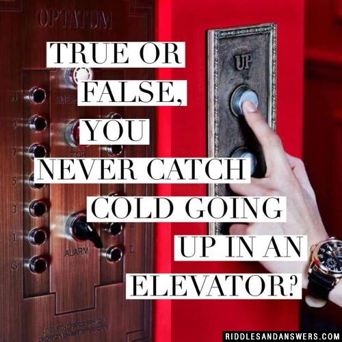 True or false, you never catch cold going up in an elevator?