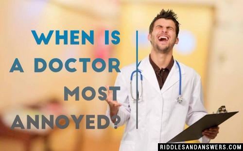 When is a doctor most annoyed?