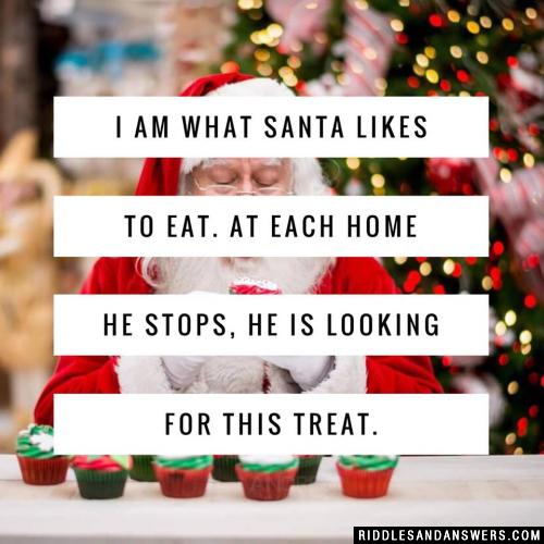 I am what Santa likes to eat. At each home he stops, he is looking for this treat.