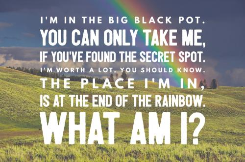 I'm in the big black pot. You can only take me, if you've found the secret spot. I'm worth a lot, you should know. The place I'm in, is at the end of the rainbow. What am I?