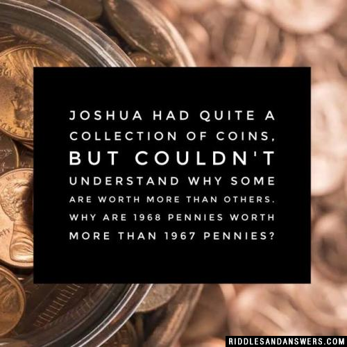 Joshua had quite a collection of coins, but couldn't understand why some are worth more than others. Why are 1968 pennies worth more than 1967 pennies?